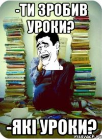 -ти зробив уроки? -які уроки?