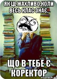 як це жахливо,коли весь клас знає, що в тебе є коректор