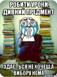робити уроки дивний предмент здається не хочеш,а вибору нема