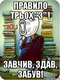 правило трьох "з" ! завчив, здав, забув!