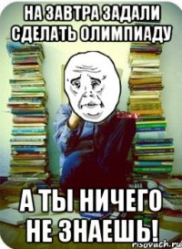 на завтра задали сделать олимпиаду а ты ничего не знаешь!
