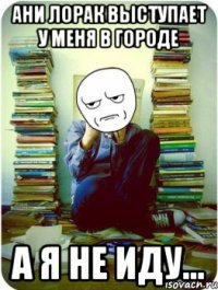 ани лорак выступает у меня в городе а я не иду...