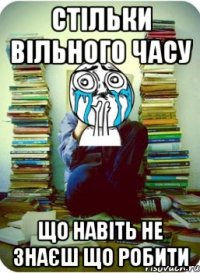 стільки вільного часу що навіть не знаєш що робити