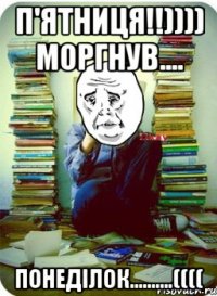 п'ятниця!!)))) моргнув.... понеділок..........((((