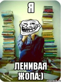 я ленивая жопа:)