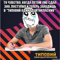 то чувство, когда летом уже сдал зно, поступил и теперь заходишь в "типовий одинадцятикласник". 