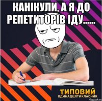 канікули, а я до репетиторів іду...... 