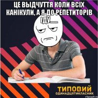 це выдчуття коли всіх канікули, а я до репетиторів іду...... 