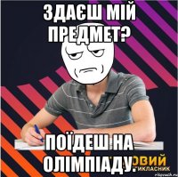 здаєш мій предмет? поїдеш на олімпіаду.