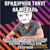 придурков тянут на медаль и не ставят в журнал плохие оценки, которые они получили