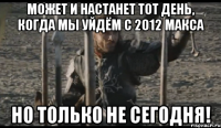 может и настанет тот день, когда мы уйдём с 2012 макса но только не сегодня!