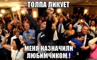 толпа ликует меня назначили любимчиком !