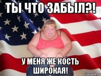 ты что забыл?! у меня же кость широкая!