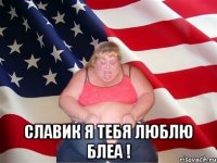  славик я тебя люблю блеа !