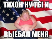 тихон ну ты и выебал меня