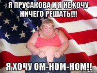 я прусакова и я не хочу ничего решать!!! я хочу ом-ном-ном!!