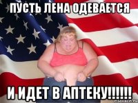 пусть лена одевается и идет в аптеку!!!