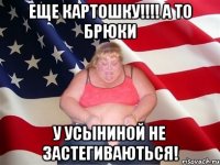 еще картошку!!! а то брюки у усыниной не застегиваються!