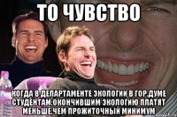 то чувство когда в департаменте экологии в гор.думе студентам,окончившим экологию платят меньше,чем прожиточный минимум