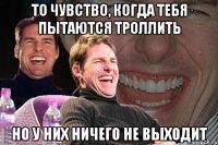 то чувство, когда тебя пытаются троллить но у них ничего не выходит