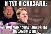 и тут я сказала: твоя мама знает, какой ты на самом деле?