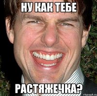 ну как тебе растяжечка?