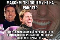 максим, ты почему не на работе? я на медицинском, всё хорошо ребята. коммерческое вчера оплатил. сейчас энергии нет работать.