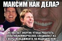 максим как дела? не хватает энергии, чтобы работать, оплатил коммерческое, специалист из сферы менеджмента, на медицинском.