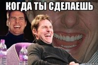 когда ты сделаешь 