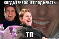 когда тебе хочет подъебать тп