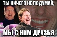 ты ничего не подумай, мы с ним друзья