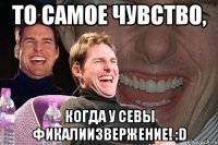 то самое чувство, когда у севы фикалиизвержение! :d