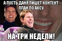 а пусть даня пишет контент план по аксу на три недели!