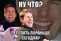 ну что? лег спать пораньше сегодня?