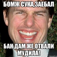 бомж сука,заебал бан дам же,отвали мудила!