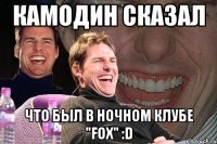 камодин сказал что был в ночном клубе "fox" :d