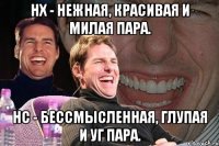 нх - нежная, красивая и милая пара. нс - бессмысленная, глупая и уг пара.