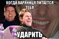 когда варяниця питается тебя ударить