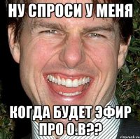 ну спроси у меня когда будет эфир про о.в??