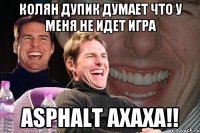 колян дупик думает что у меня не идет игра asphalt axaxa!!