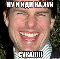 ну и иди на хуй сука!!!