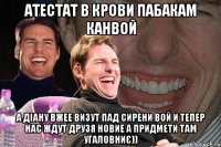 атестат в крови пабакам канвой а діану вжее визут пад сирени вой и тепер нас ждут друзя новие а придмети там угаловниє))