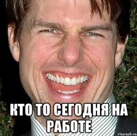  кто то сегодня на работе