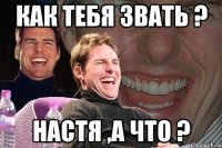 как тебя звать ? настя ,а что ?