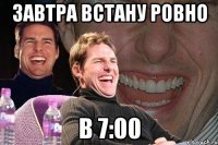 завтра встану ровно в 7:00