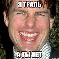 я траль а ты нет