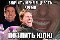 значит у меня еще есть время позлить юлю