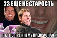 23 еще не старость ты по прежнему прекрасна))