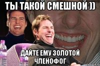 ты такой смешной )) дайте ему золотой членофог