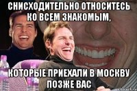 снисходительно относитесь ко всем знакомым, которые приехали в москву позже вас